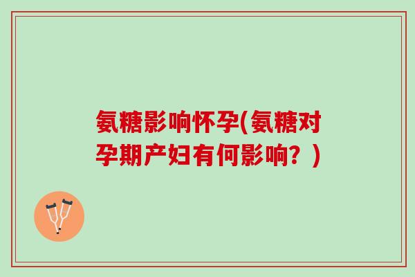 氨糖影响怀孕(氨糖对孕期产妇有何影响？)