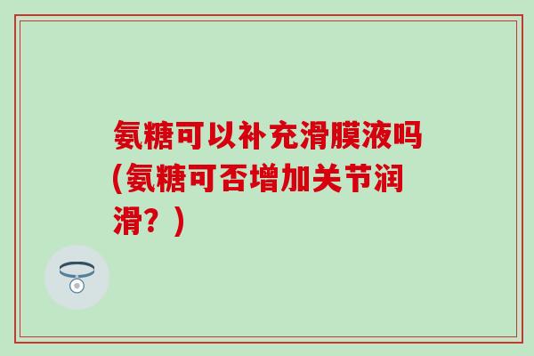 氨糖可以补充滑膜液吗(氨糖可否增加关节润滑？)