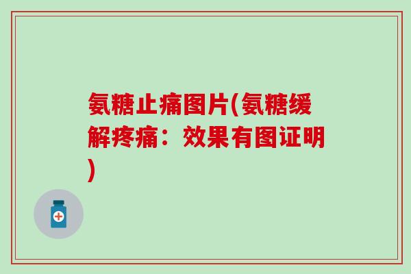 氨糖止痛图片(氨糖缓解疼痛：效果有图证明)