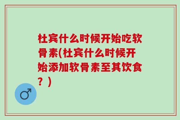 杜宾什么时候开始吃软骨素(杜宾什么时候开始添加软骨素至其饮食？)