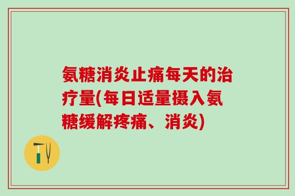 氨糖消炎止痛每天的治疗量(每日适量摄入氨糖缓解疼痛、消炎)