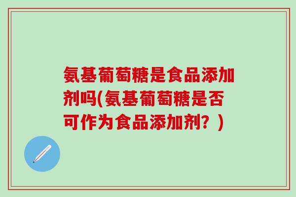 氨基葡萄糖是食品添加剂吗(氨基葡萄糖是否可作为食品添加剂？)