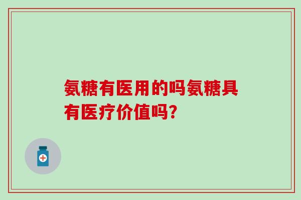 氨糖有医用的吗氨糖具有医疗价值吗？
