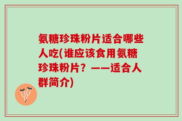 氨糖珍珠粉片适合哪些人吃(谁应该食用氨糖珍珠粉片？——适合人群简介)