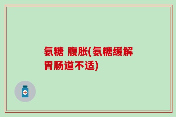 氨糖 腹胀(氨糖缓解胃肠道不适)