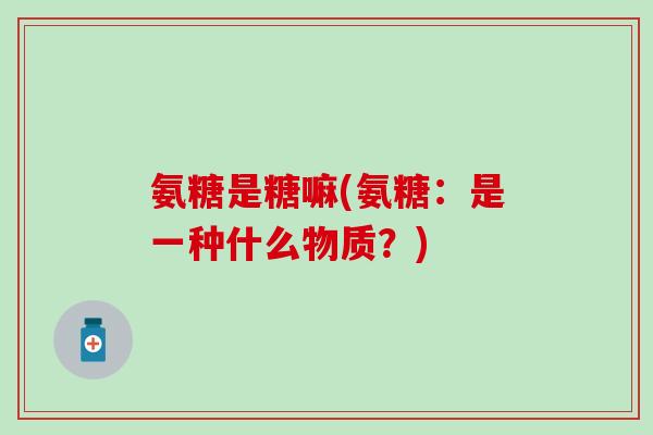 氨糖是糖嘛(氨糖：是一种什么物质？)