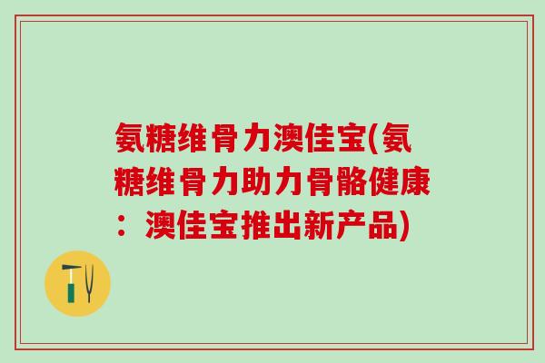 氨糖维骨力澳佳宝(氨糖维骨力助力骨骼健康：澳佳宝推出新产品)