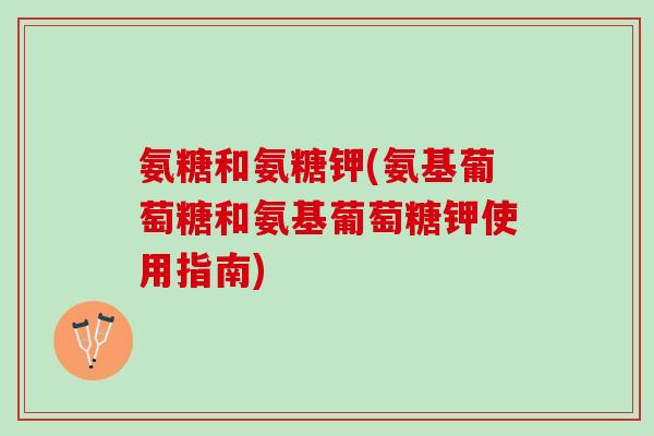 氨糖和氨糖钾(氨基葡萄糖和氨基葡萄糖钾使用指南)