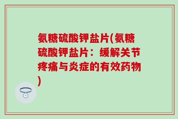 氨糖硫酸钾盐片(氨糖硫酸钾盐片：缓解关节疼痛与炎症的有效药物)