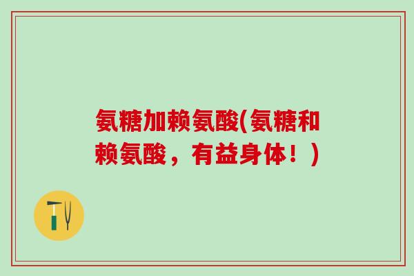 氨糖加赖氨酸(氨糖和赖氨酸,有益身体!) 氨糖加赖氨酸(氨糖和赖氨酸,有益身体!)