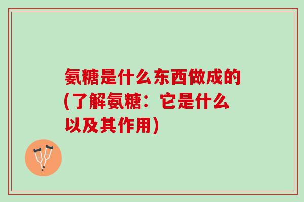 氨糖是什么东西做成的(了解氨糖：它是什么以及其作用)