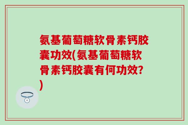 氨基葡萄糖软骨素钙胶囊功效(氨基葡萄糖软骨素钙胶囊有何功效？)