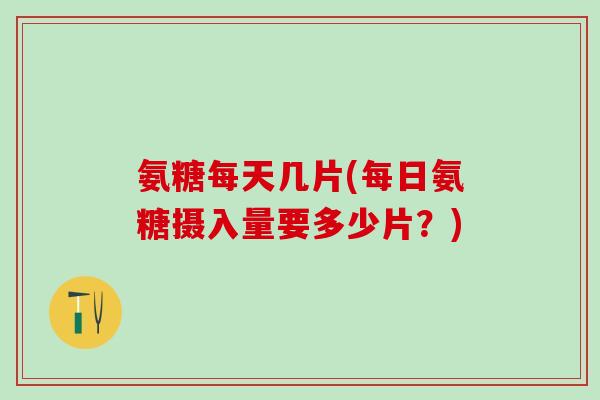 氨糖每天几片(每日氨糖摄入量要多少片？)