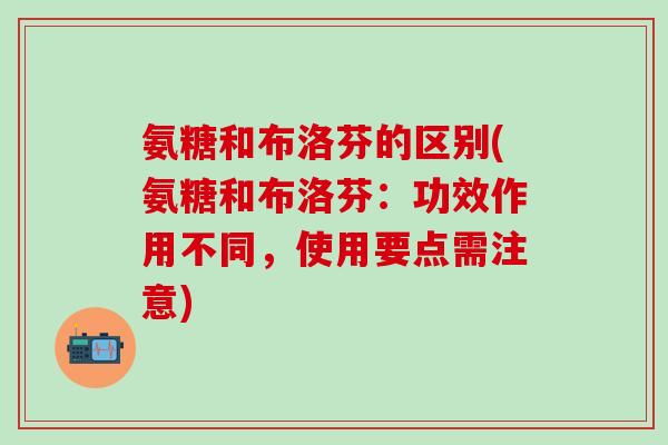 氨糖和布洛芬的区别(氨糖和布洛芬：功效作用不同，使用要点需注意)