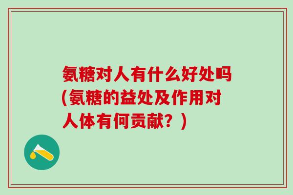 氨糖对人有什么好处吗(氨糖的益处及作用对人体有何贡献？)
