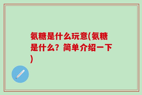 氨糖是什么玩意(氨糖是什么？简单介绍一下)