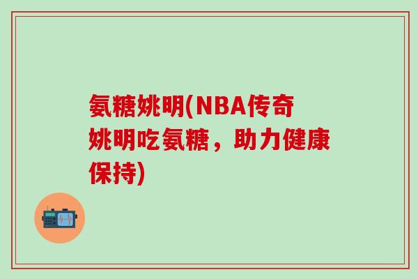 氨糖姚明(NBA传奇姚明吃氨糖，助力健康保持)
