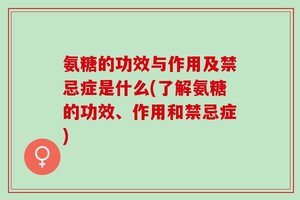 氨糖的功效与作用及禁忌症是什么(了解氨糖的功效、作用和禁忌症)