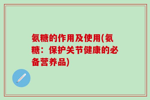 氨糖的作用及使用(氨糖：保护关节健康的必备营养品)