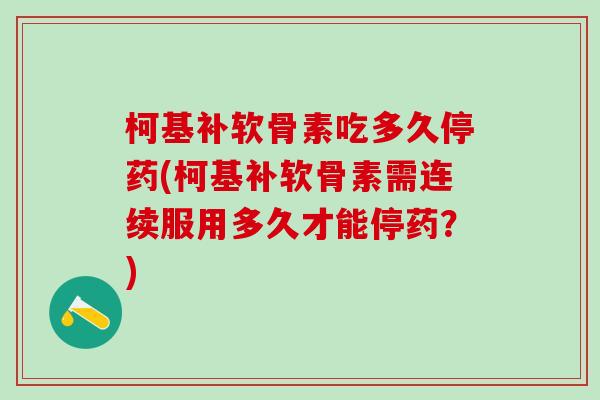 柯基补软骨素吃多久停药(柯基补软骨素需连续服用多久才能停药？)