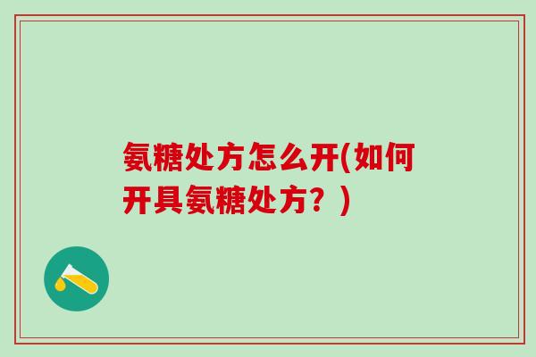 氨糖处方怎么开(如何开具氨糖处方？)