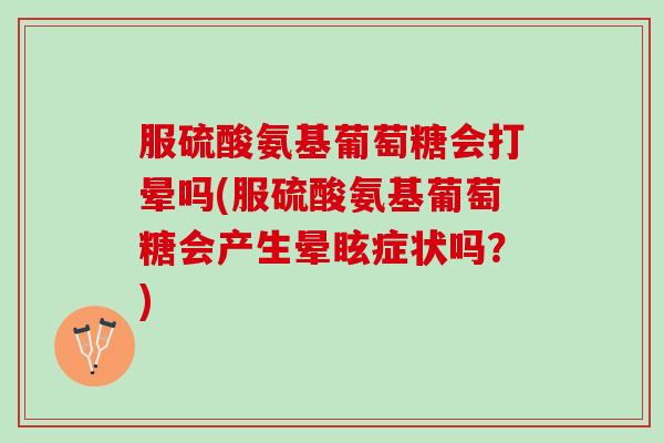 服硫酸氨基葡萄糖会打晕吗(服硫酸氨基葡萄糖会产生晕眩症状吗？)
