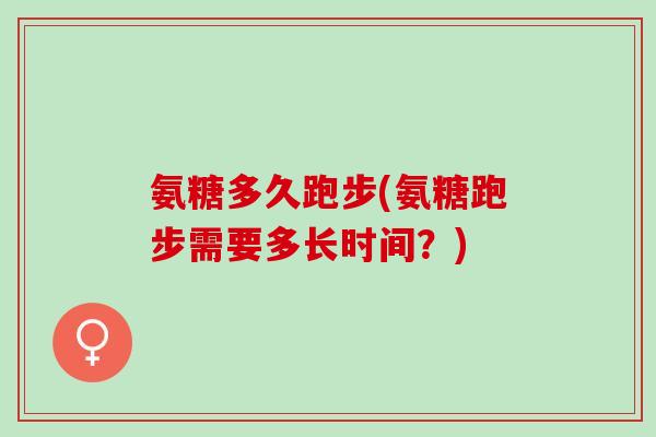 氨糖多久跑步(氨糖跑步需要多长时间？)