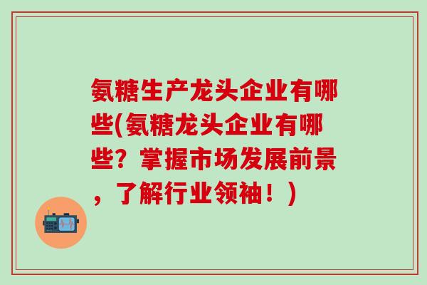 氨糖生产龙头企业有哪些(氨糖龙头企业有哪些？掌握市场发展前景，了解行业领袖！)