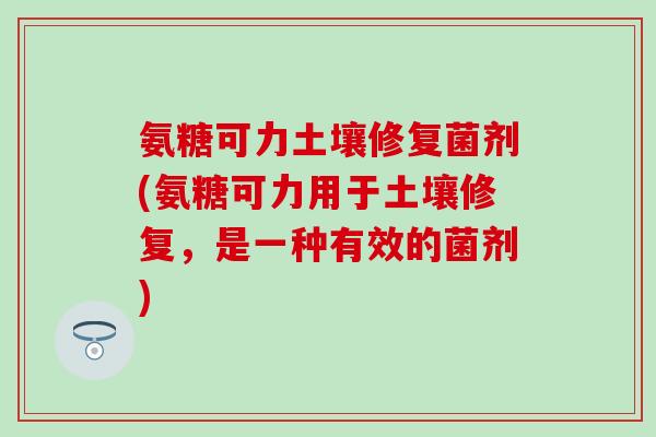 氨糖可力土壤修复菌剂(氨糖可力用于土壤修复，是一种有效的菌剂)