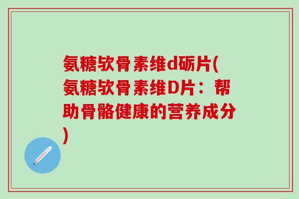 氨糖欤骨素维d砺片(氨糖欤骨素维D片：帮助骨骼健康的营养成分)