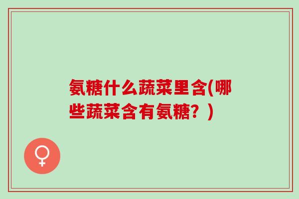 氨糖什么蔬菜里含(哪些蔬菜含有氨糖？)