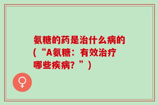 氨糖的药是治什么病的(“A氨糖：有效治疗哪些疾病？”)
