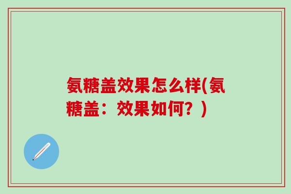 氨糖盖效果怎么样(氨糖盖：效果如何？)
