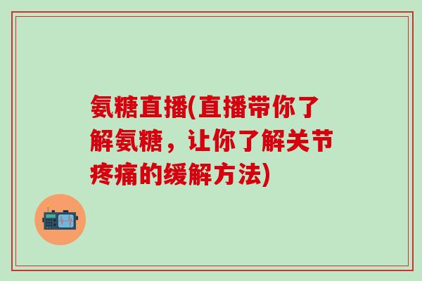氨糖直播(直播带你了解氨糖，让你了解关节疼痛的缓解方法)