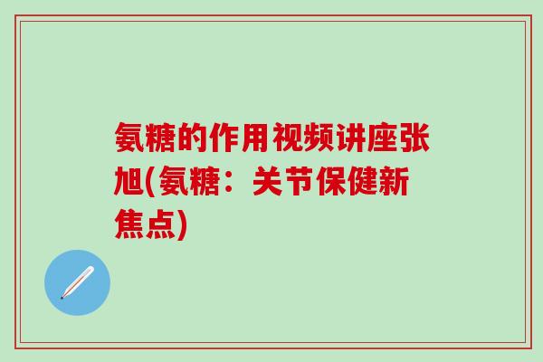 氨糖的作用视频讲座张旭(氨糖：关节保健新焦点)