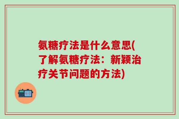 氨糖疗法是什么意思(了解氨糖疗法：新颖治疗关节问题的方法)