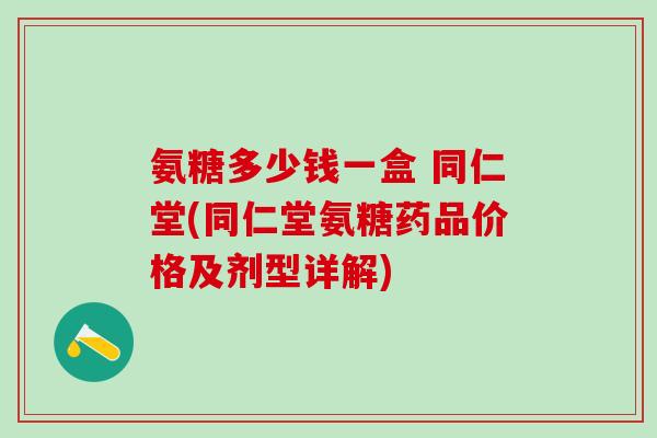氨糖多少钱一盒 同仁堂(同仁堂氨糖药品价格及剂型详解)