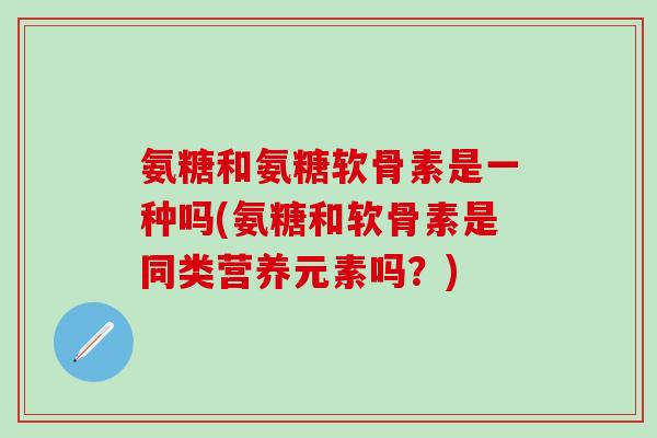 氨糖和氨糖软骨素是一种吗(氨糖和软骨素是同类营养元素吗？)