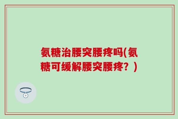 氨糖治腰突腰疼吗(氨糖可缓解腰突腰疼？)