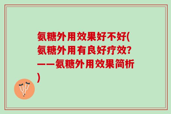 氨糖外用效果好不好(氨糖外用有良好疗效？——氨糖外用效果简析)