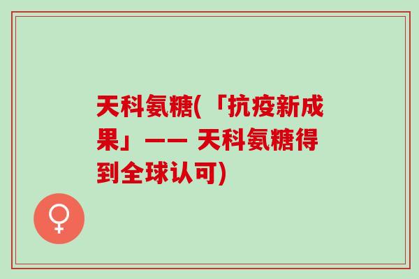 天科氨糖(「抗疫新成果」—— 天科氨糖得到全球认可)