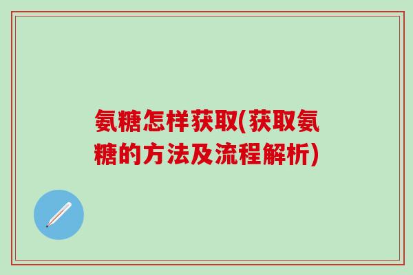 氨糖怎样获取(获取氨糖的方法及流程解析)