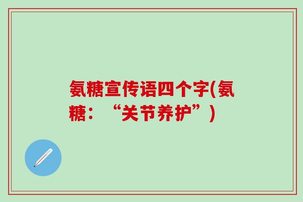 氨糖宣传语四个字(氨糖：“关节养护”)