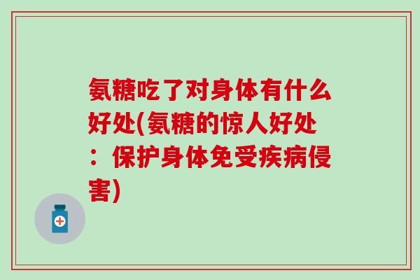 氨糖吃了对身体有什么好处(氨糖的惊人好处:保护身体免受侵害) 氨糖吃了对身体有什么好处(氨糖的惊人好处:保护身体免受侵害)