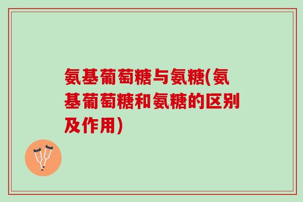 氨基葡萄糖与氨糖(氨基葡萄糖和氨糖的区别及作用)
