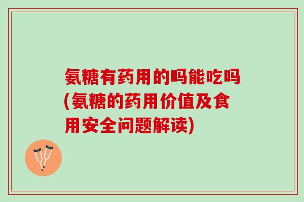 氨糖有药用的吗能吃吗(氨糖的药用价值及食用安全问题解读)