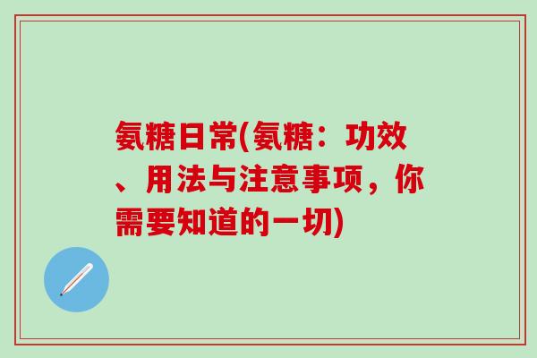 氨糖日常(氨糖:功效、用法与注意事项,你需要知道的一切) 氨糖日常(氨糖:功效、用法与注意事项,你需要知道的一切)