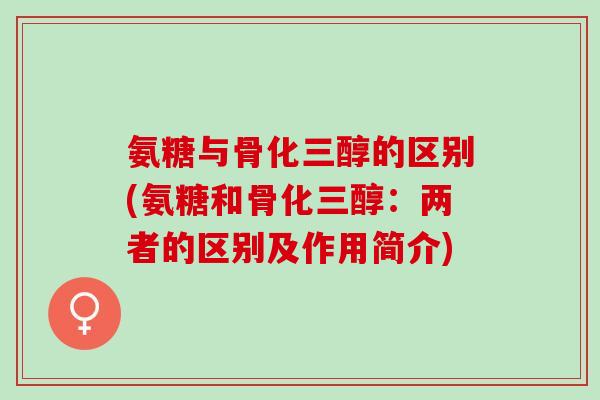 氨糖与骨化三醇的区别(氨糖和骨化三醇：两者的区别及作用简介)