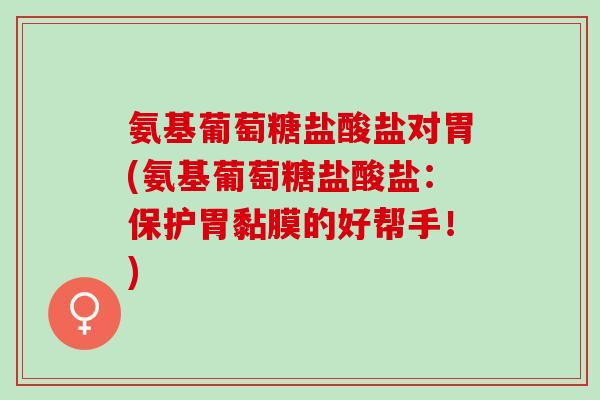 氨基葡萄糖盐酸盐对胃(氨基葡萄糖盐酸盐：保护胃黏膜的好帮手！)