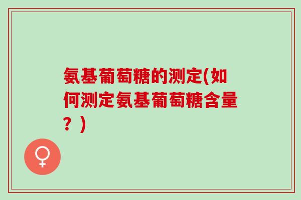 氨基葡萄糖的测定(如何测定氨基葡萄糖含量？)